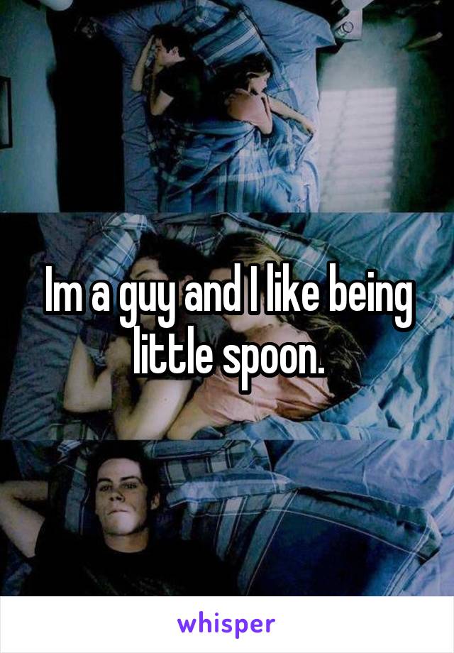 Im a guy and I like being little spoon.