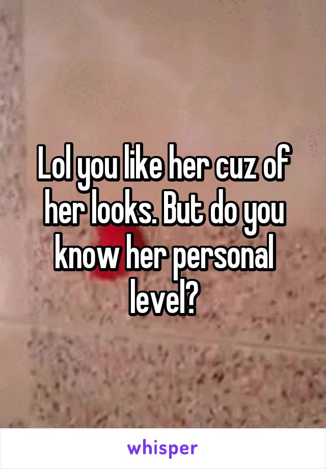 Lol you like her cuz of her looks. But do you know her personal level?