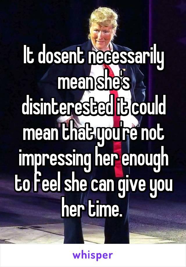 It dosent necessarily mean she's disinterested it could mean that you're not impressing her enough to feel she can give you her time. 