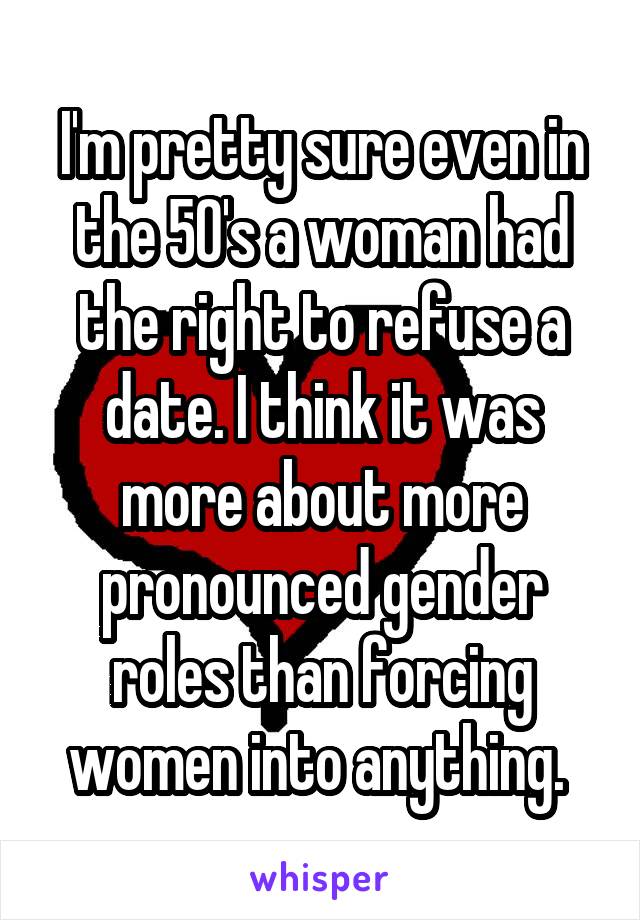 I'm pretty sure even in the 50's a woman had the right to refuse a date. I think it was more about more pronounced gender roles than forcing women into anything. 