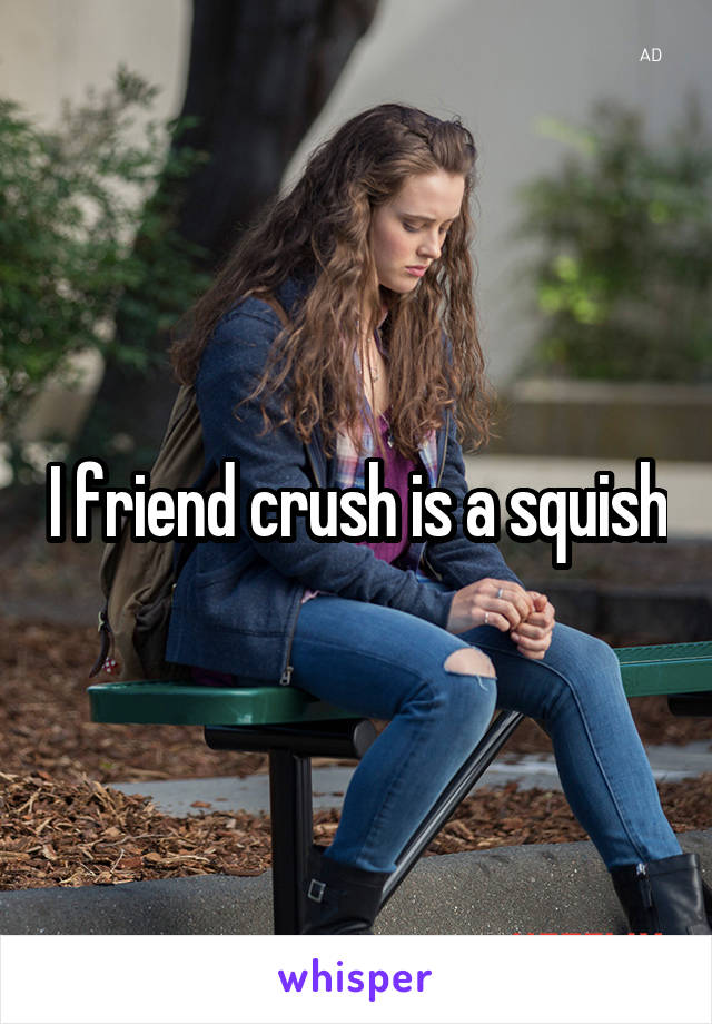 I friend crush is a squish
