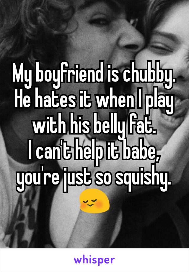My boyfriend is chubby. He hates it when I play with his belly fat.
I can't help it babe, you're just so squishy.
😳