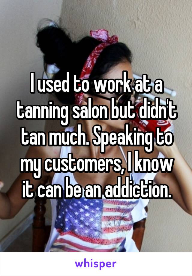 I used to work at a tanning salon but didn't tan much. Speaking to my customers, I know it can be an addiction.