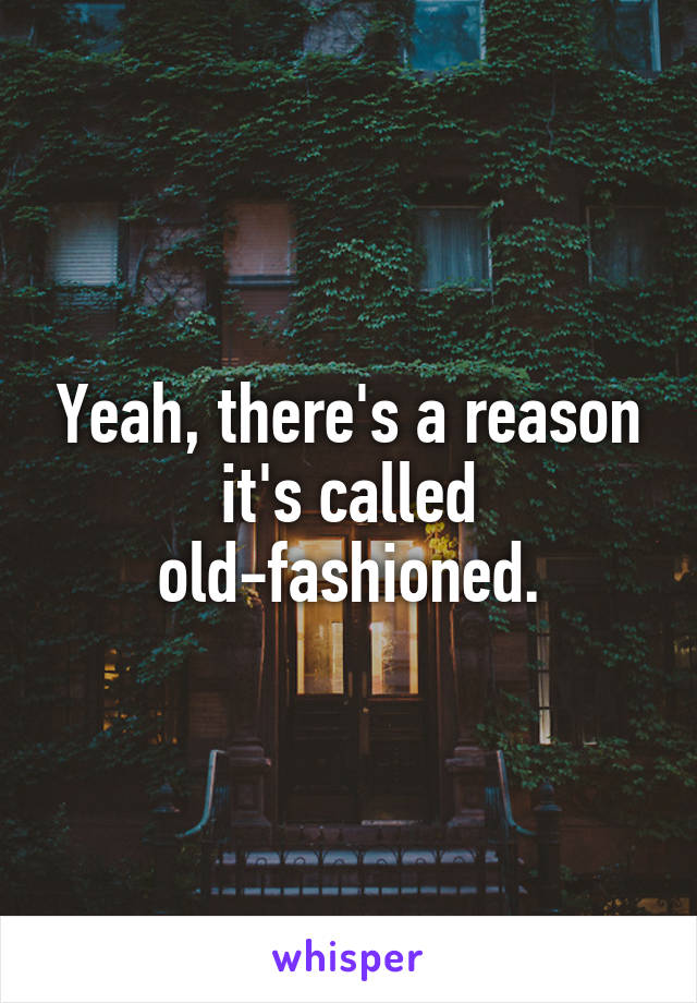 Yeah, there's a reason it's called old-fashioned.