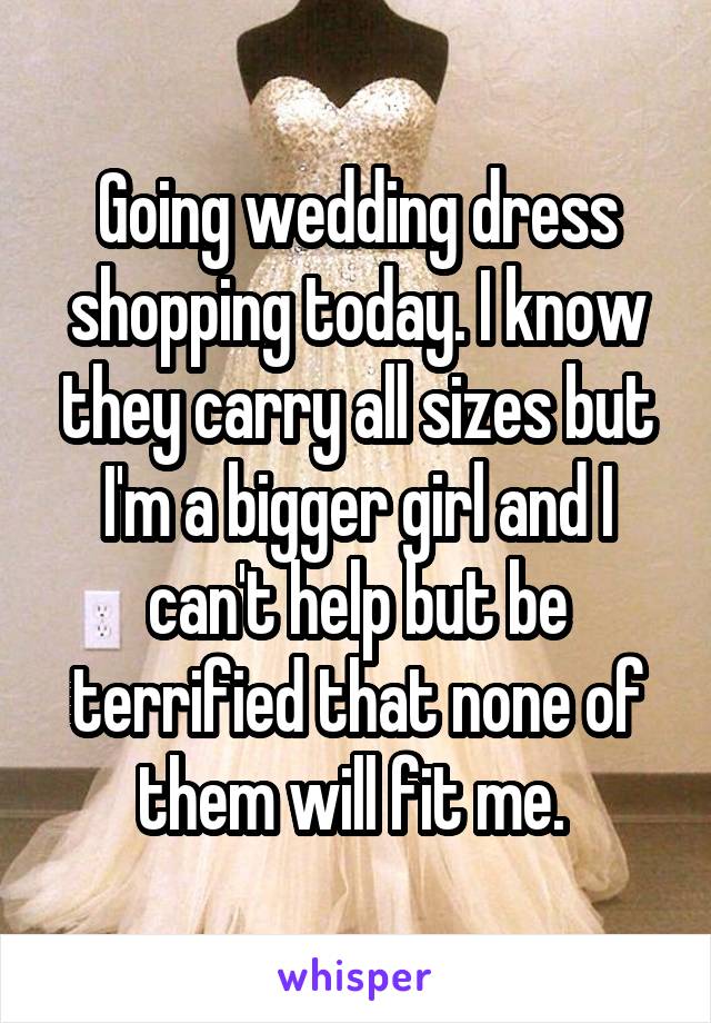Going wedding dress shopping today. I know they carry all sizes but I'm a bigger girl and I can't help but be terrified that none of them will fit me. 