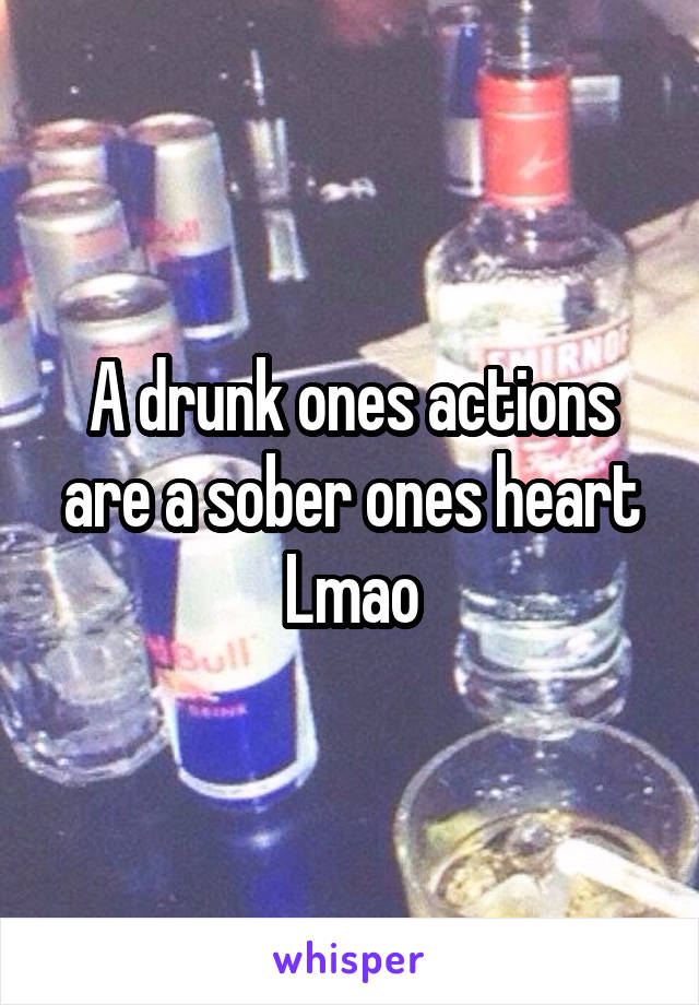 A drunk ones actions are a sober ones heart
Lmao