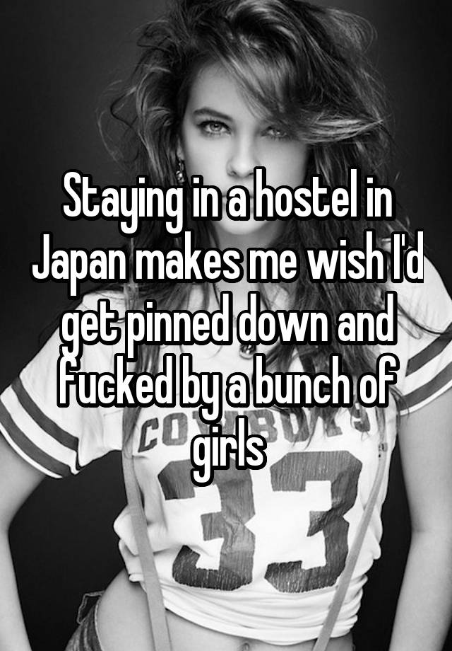 Staying in a hostel in Japan makes me wish I'd get pinned down and fucked by a bunch of girls