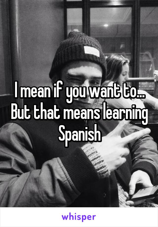 I mean if you want to... But that means learning Spanish