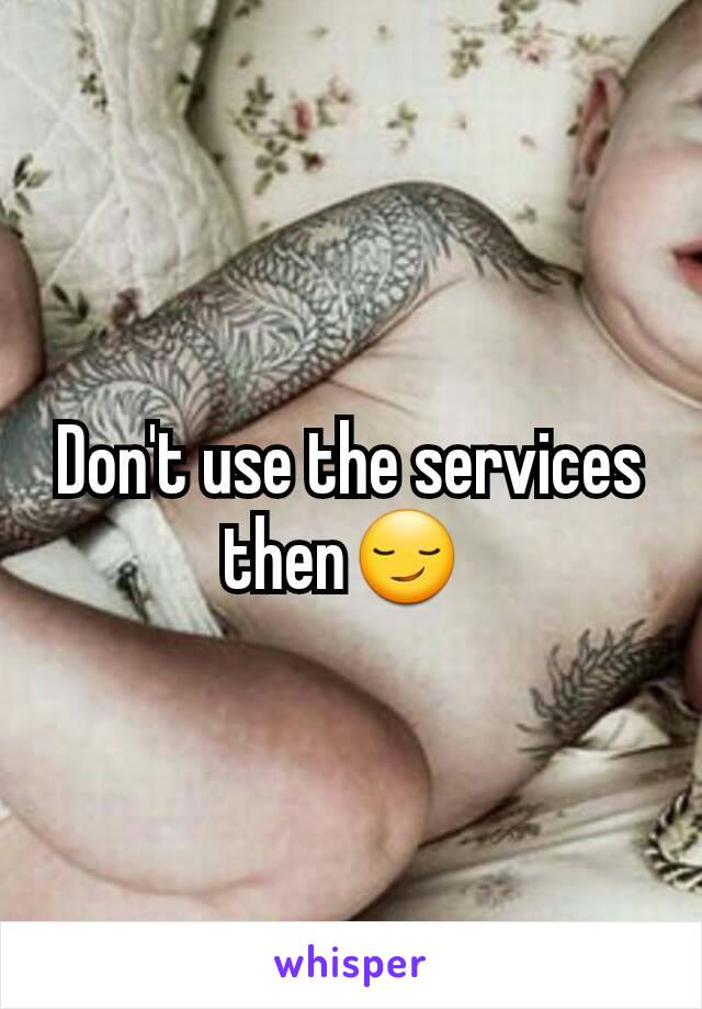 Don't use the services then😏 