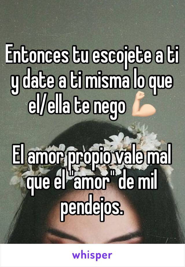 Entonces tu escojete a ti y date a ti misma lo que el/ella te nego 💪🏻 

El amor propio vale mal que el "amor" de mil pendejos.