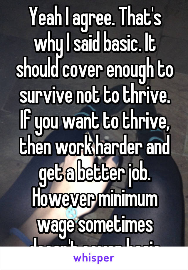 Yeah I agree. That's why I said basic. It should cover enough to survive not to thrive. If you want to thrive, then work harder and get a better job. However minimum wage sometimes doesn't cover basic