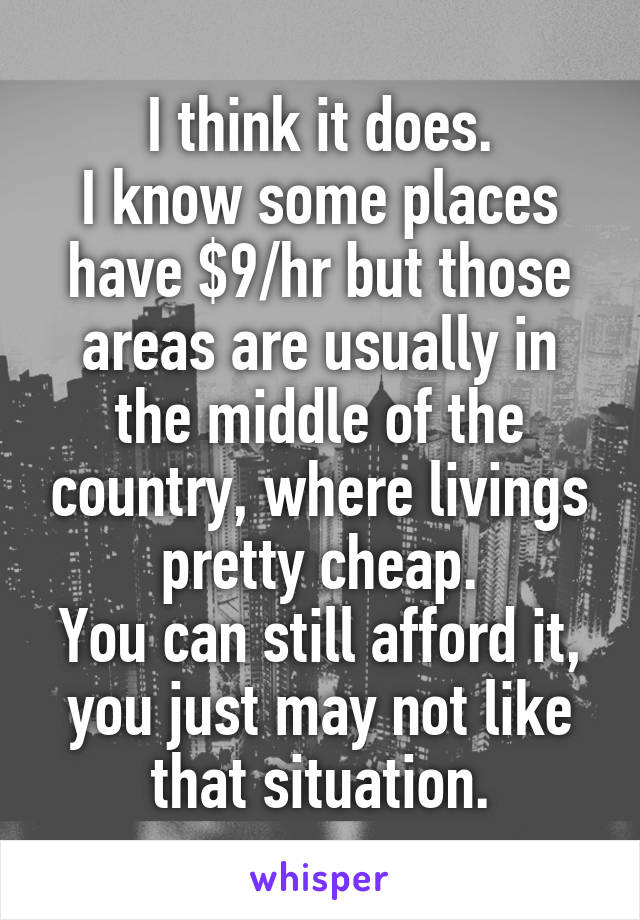 I think it does.
I know some places have $9/hr but those areas are usually in the middle of the country, where livings pretty cheap.
You can still afford it, you just may not like that situation.