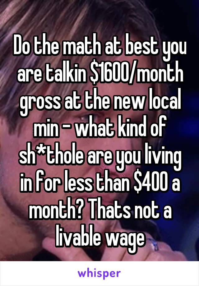 Do the math at best you are talkin $1600/month gross at the new local min - what kind of sh*thole are you living in for less than $400 a month? Thats not a livable wage