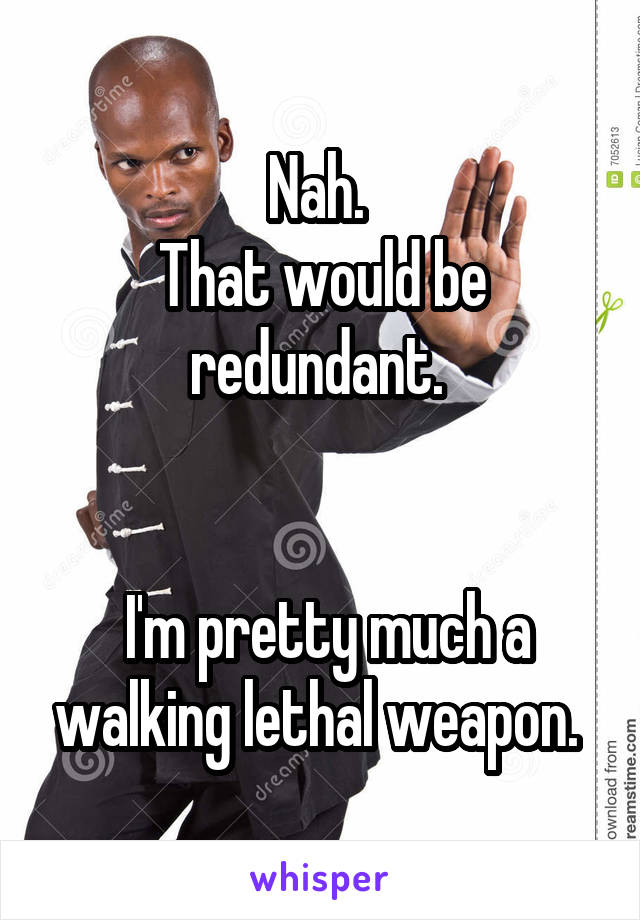 Nah. 
That would be redundant. 


 I'm pretty much a walking lethal weapon. 