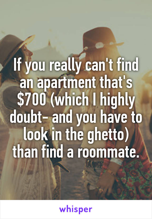 If you really can't find an apartment that's $700 (which I highly doubt- and you have to look in the ghetto) than find a roommate.