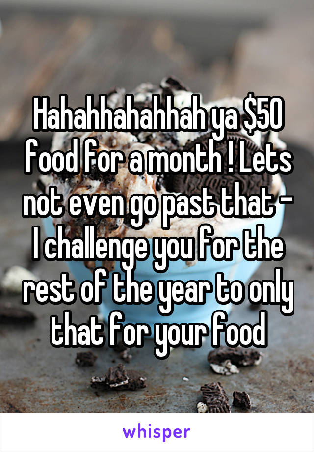 Hahahhahahhah ya $50 food for a month ! Lets not even go past that - I challenge you for the rest of the year to only that for your food