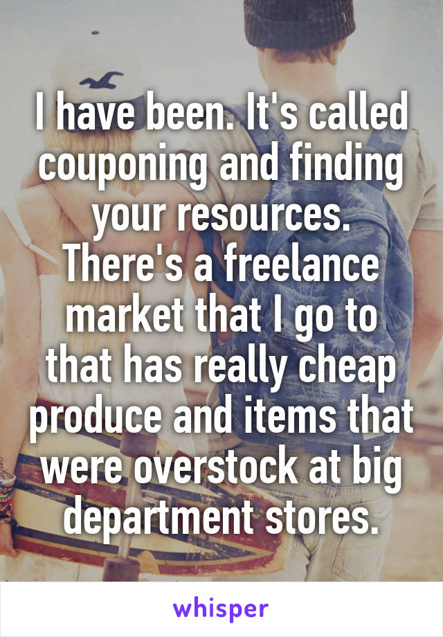 I have been. It's called couponing and finding your resources.
There's a freelance market that I go to that has really cheap produce and items that were overstock at big department stores.