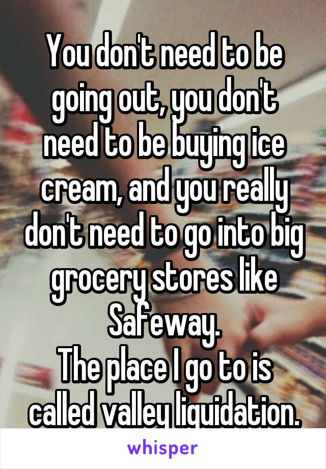 You don't need to be going out, you don't need to be buying ice cream, and you really don't need to go into big grocery stores like Safeway.
The place I go to is called valley liquidation.