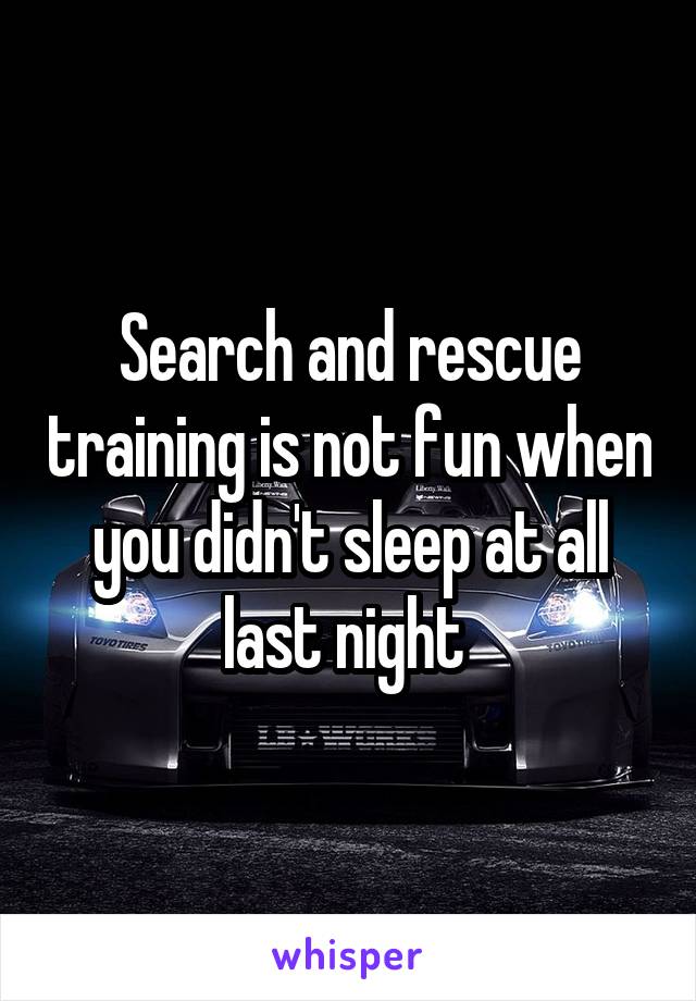 Search and rescue training is not fun when you didn't sleep at all last night 