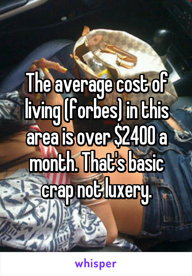 The average cost of living (forbes) in this area is over $2400 a month. That's basic crap not luxery.