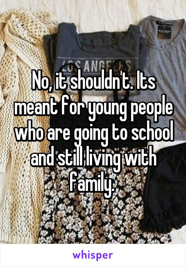 No, it shouldn't. Its meant for young people who are going to school and still living with family. 