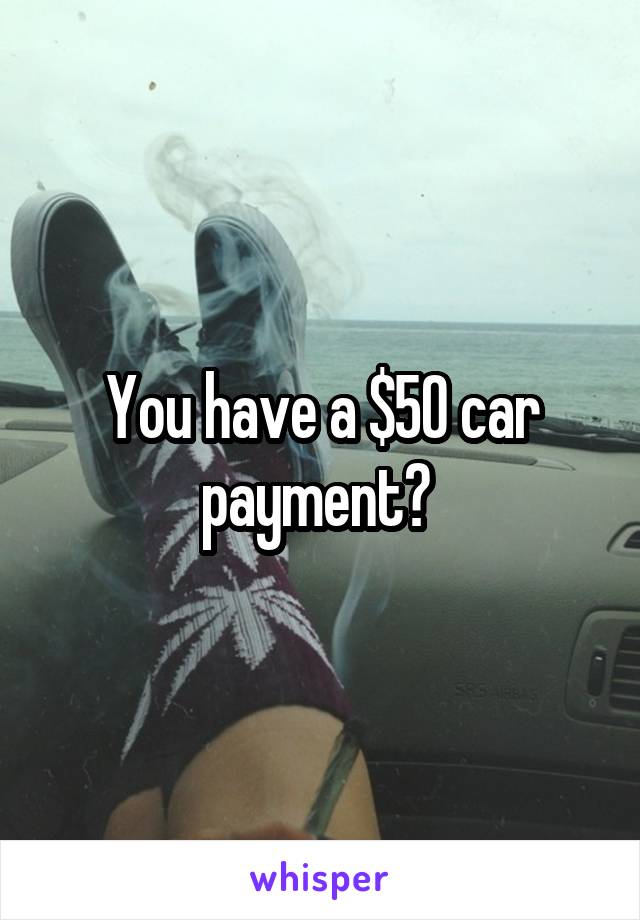 You have a $50 car payment? 