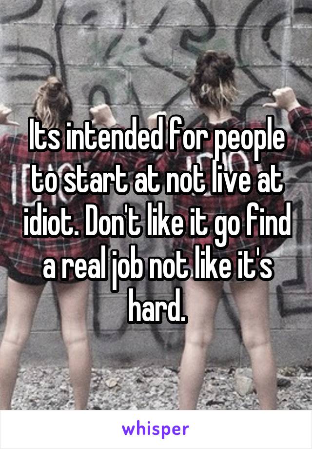 Its intended for people to start at not live at idiot. Don't like it go find a real job not like it's hard.