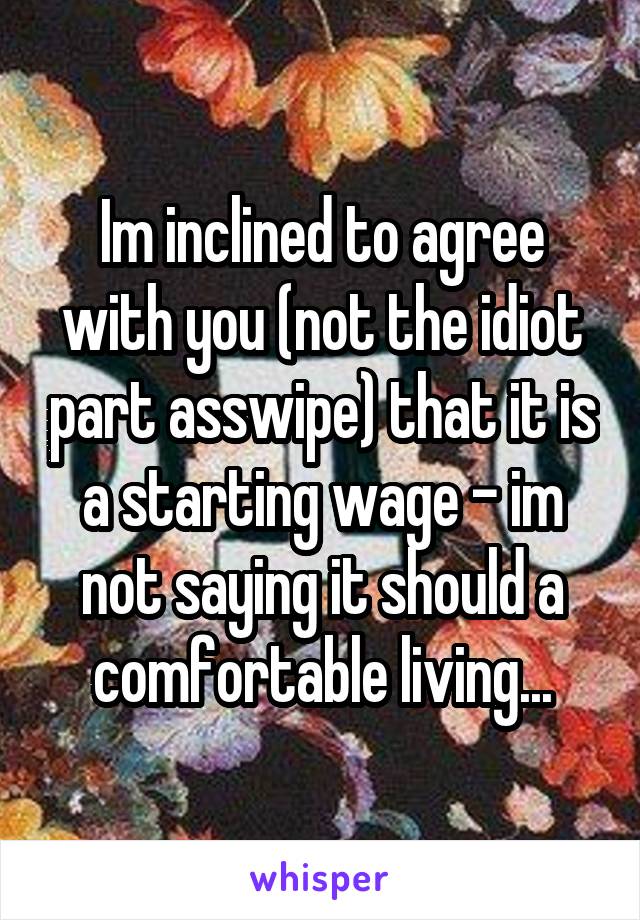 Im inclined to agree with you (not the idiot part asswipe) that it is a starting wage - im not saying it should a comfortable living...