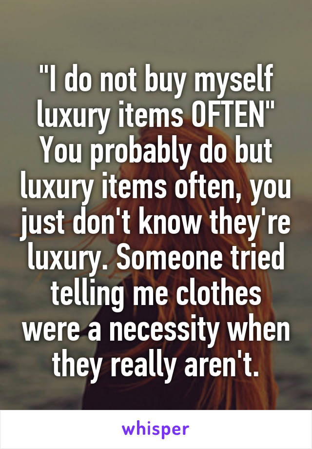 "I do not buy myself luxury items OFTEN" You probably do but luxury items often, you just don't know they're luxury. Someone tried telling me clothes were a necessity when they really aren't.