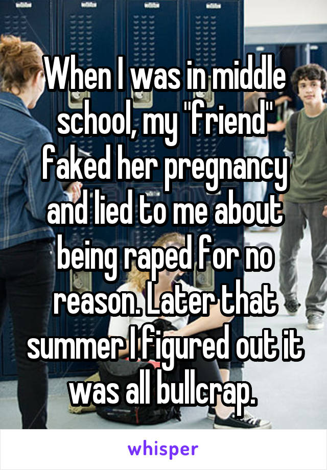 When I was in middle school, my "friend" faked her pregnancy and lied to me about being raped for no reason. Later that summer I figured out it was all bullcrap. 