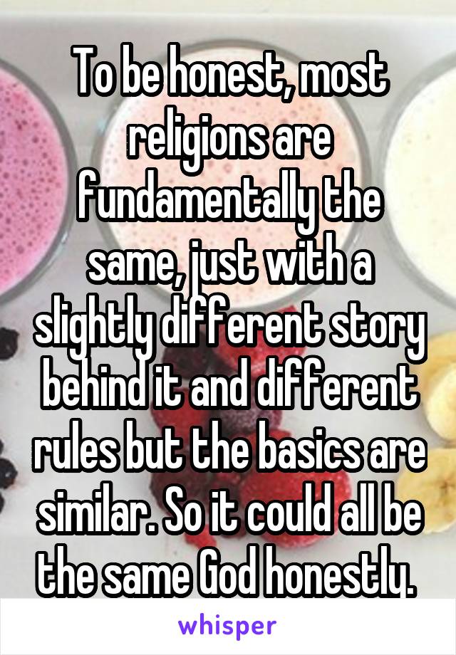 To be honest, most religions are fundamentally the same, just with a slightly different story behind it and different rules but the basics are similar. So it could all be the same God honestly. 
