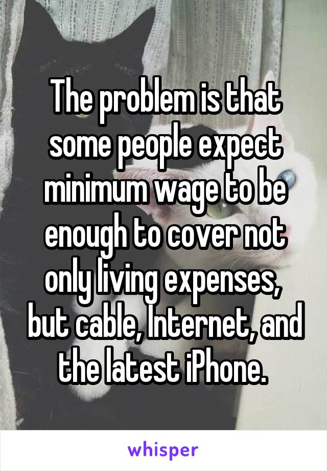 The problem is that some people expect minimum wage to be enough to cover not only living expenses,  but cable, Internet, and the latest iPhone. 