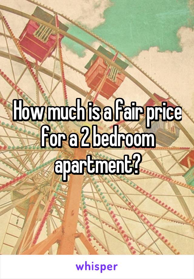 How much is a fair price for a 2 bedroom apartment?