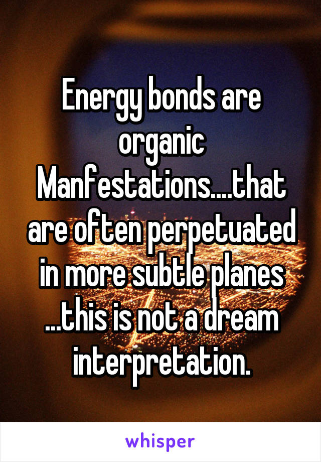 Energy bonds are organic Manfestations....that are often perpetuated in more subtle planes ...this is not a dream interpretation.