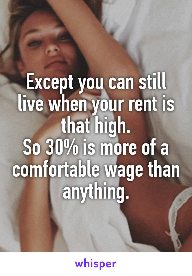 Except you can still live when your rent is that high.
So 30% is more of a comfortable wage than anything.