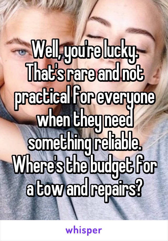 Well, you're lucky. That's rare and not practical for everyone when they need something reliable. Where's the budget for a tow and repairs?