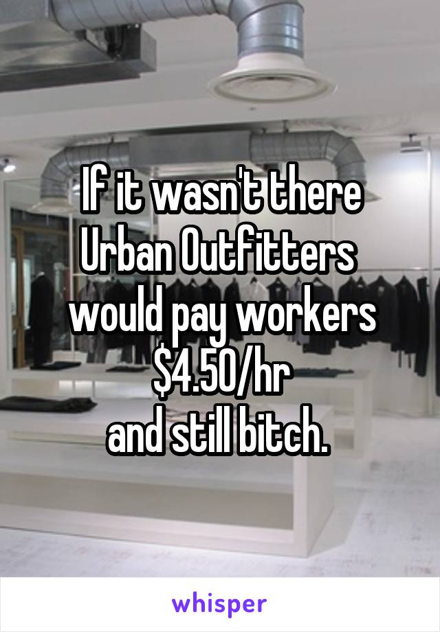 If it wasn't there
Urban Outfitters 
would pay workers
$4.50/hr
and still bitch. 