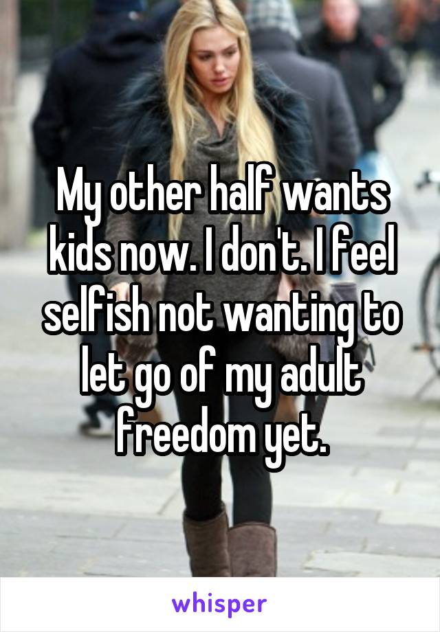 My other half wants kids now. I don't. I feel selfish not wanting to let go of my adult freedom yet.