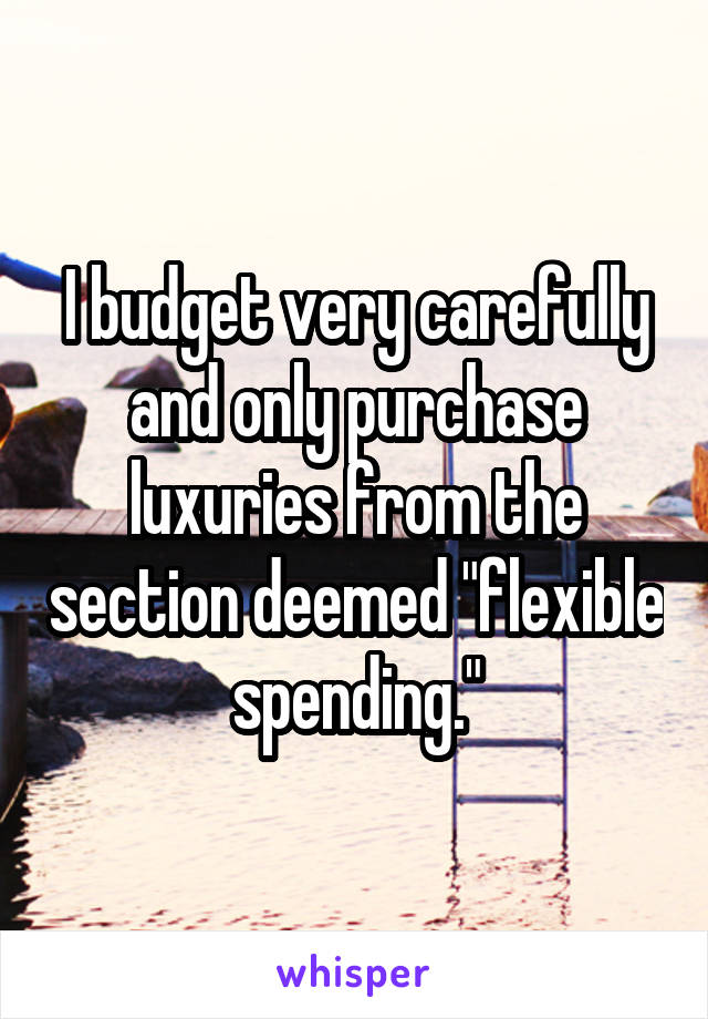 I budget very carefully and only purchase luxuries from the section deemed "flexible spending."