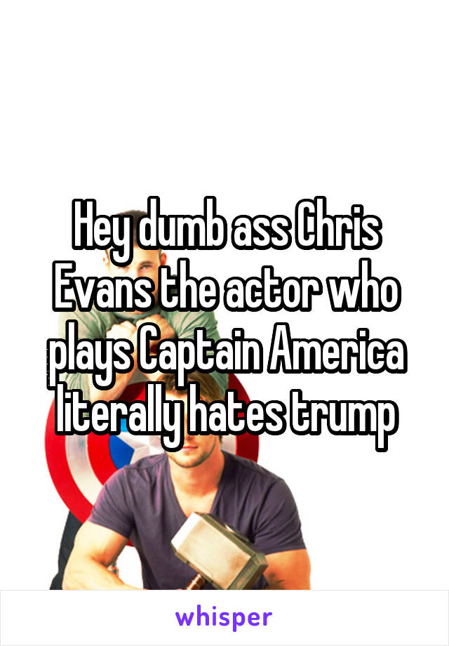 Hey dumb ass Chris Evans the actor who plays Captain America literally hates trump