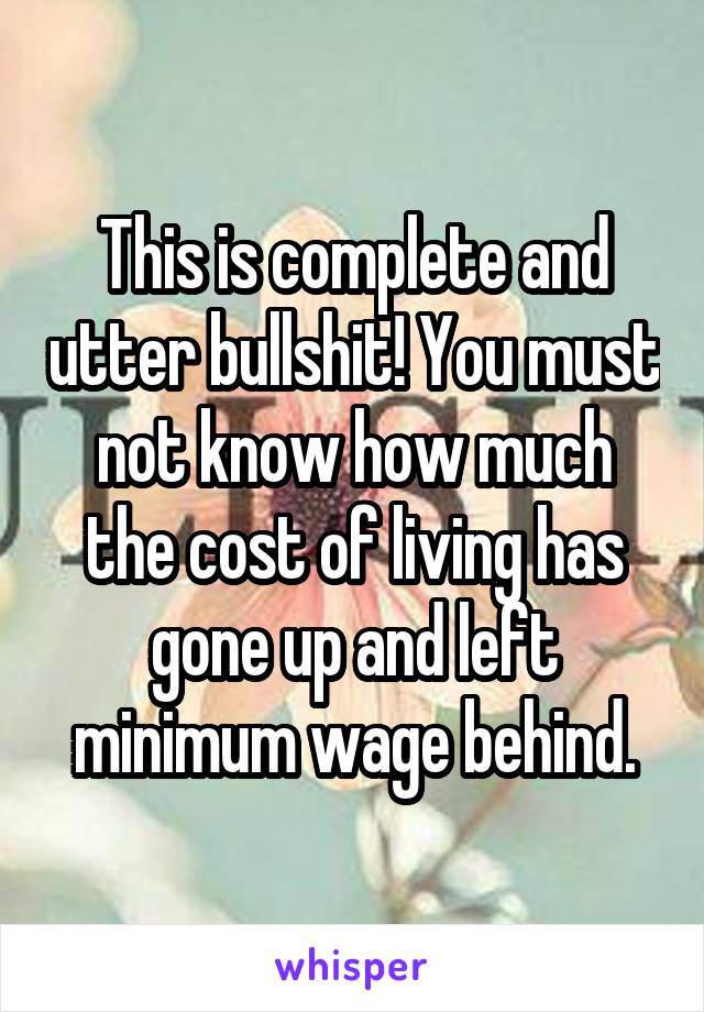 This is complete and utter bullshit! You must not know how much the cost of living has gone up and left minimum wage behind.