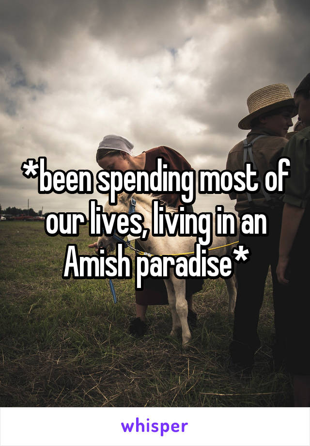 *been spending most of our lives, living in an Amish paradise*