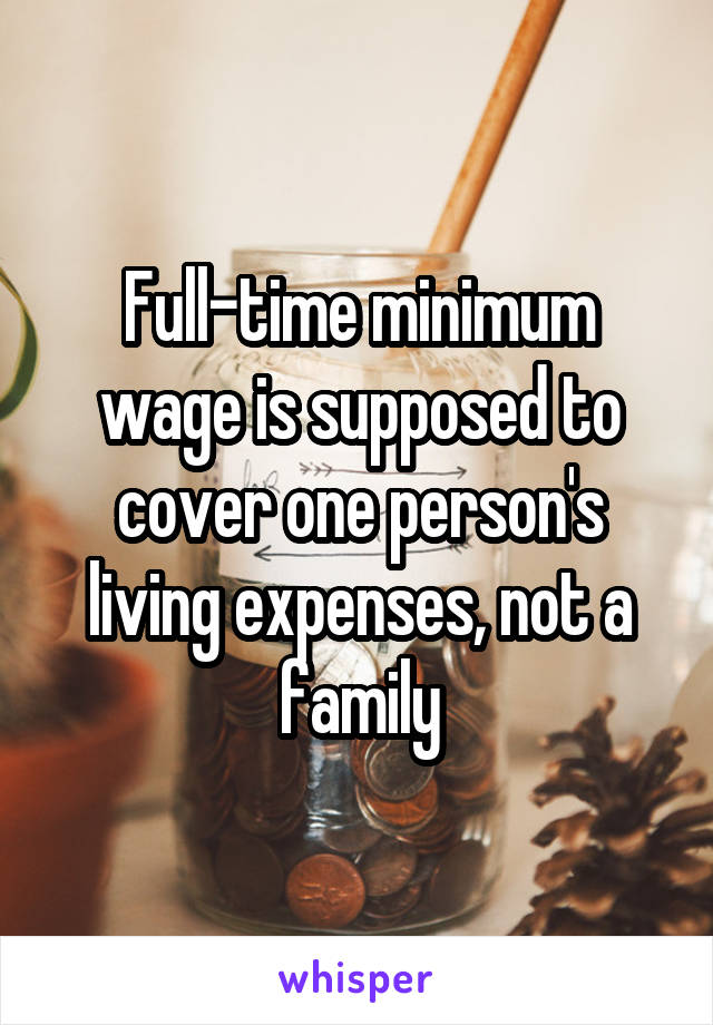 Full-time minimum wage is supposed to cover one person's living expenses, not a family