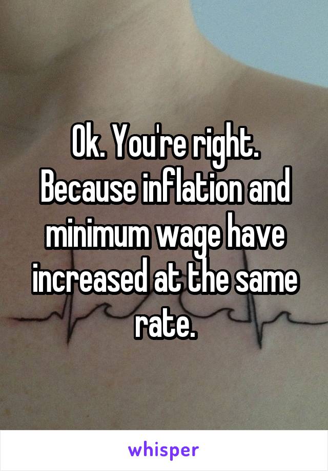 Ok. You're right. Because inflation and minimum wage have increased at the same rate.