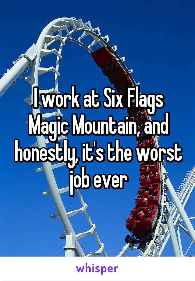 I work at Six Flags Magic Mountain, and honestly, it's the worst job ever