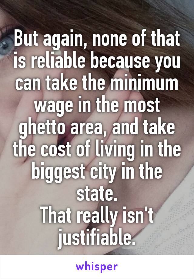 But again, none of that is reliable because you can take the minimum wage in the most ghetto area, and take the cost of living in the biggest city in the state.
That really isn't justifiable.