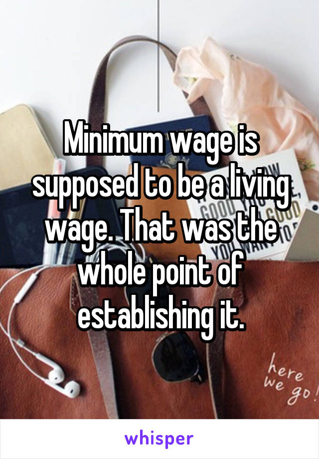 Minimum wage is supposed to be a living wage. That was the whole point of establishing it.