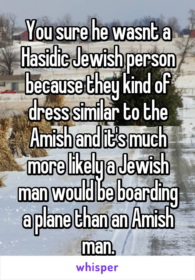 You sure he wasnt a Hasidic Jewish person because they kind of dress similar to the Amish and it's much more likely a Jewish man would be boarding a plane than an Amish man.