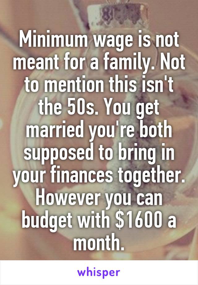 Minimum wage is not meant for a family. Not to mention this isn't the 50s. You get married you're both supposed to bring in your finances together. However you can budget with $1600 a month.