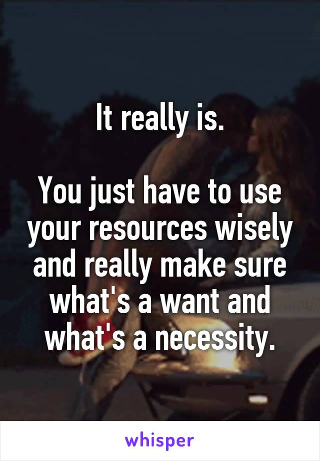 It really is.

You just have to use your resources wisely and really make sure what's a want and what's a necessity.